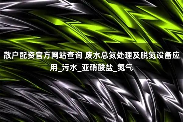 散户配资官方网站查询 废水总氮处理及脱氮设备应用_污水_亚硝酸盐_氮气