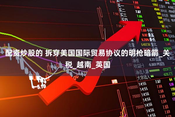 配资炒股的 拆穿美国国际贸易协议的明枪暗箭_关税_越南_英国