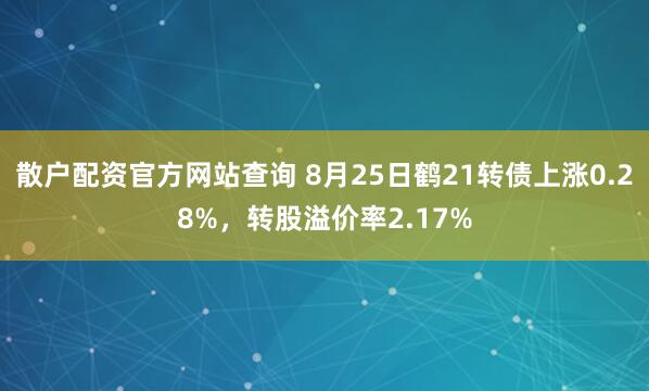 散户配资官方网站查询 8月25日鹤21转债上涨0.28%，转股溢价率2.17%