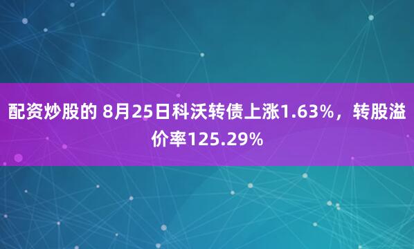 配资炒股的 8月25日科沃转债上涨1.63%，转股溢价率125.29%