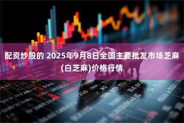 配资炒股的 2025年9月8日全国主要批发市场芝麻(白芝麻)价格行情