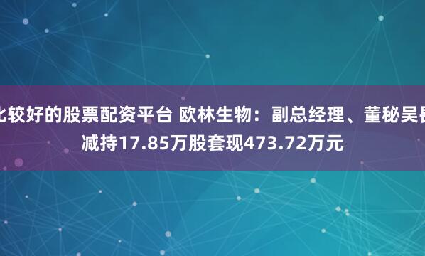 比较好的股票配资平台 欧林生物：副总经理、董秘吴畏减持17.85万股套现473.72万元